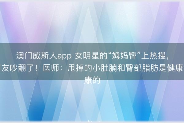 澳门威斯人app 女明星的“姆妈臀”上热搜，网友吵翻了！医师：甩掉的小肚腩和臀部脂肪是健康的