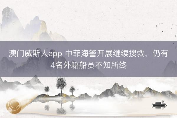 澳门威斯人app 中菲海警开展继续搜救，仍有4名外籍船员不知所终