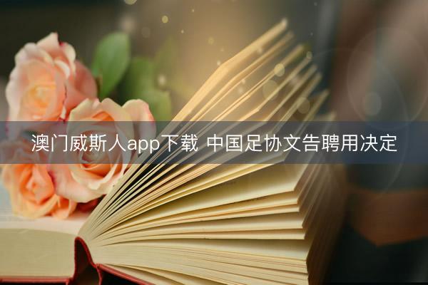 澳门威斯人app下载 中国足协文告聘用决定