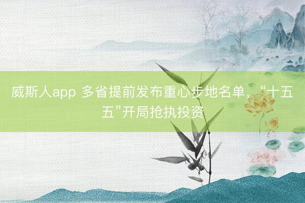 威斯人app 多省提前发布重心步地名单,“十五五”开局抢执投资