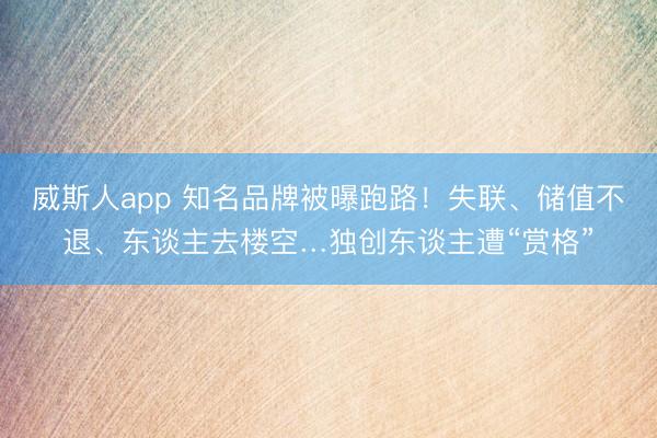 威斯人app 知名品牌被曝跑路!失联、储值不退、东谈主去楼空…独创东谈主遭“赏格”