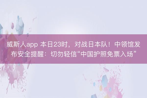 威斯人app 本日23时,对战日本队!中领馆发布安全提醒:切勿轻信“中国护照免票入场”
