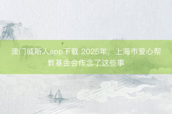 澳门威斯人app下载 2025年，上海市爱心帮教基金会作念了这些事
