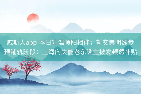 威斯人app 本日升温暖阳相伴;轨交崇明线参预铺轨阶段;上海向失能老东谈主披发顿然补贴
