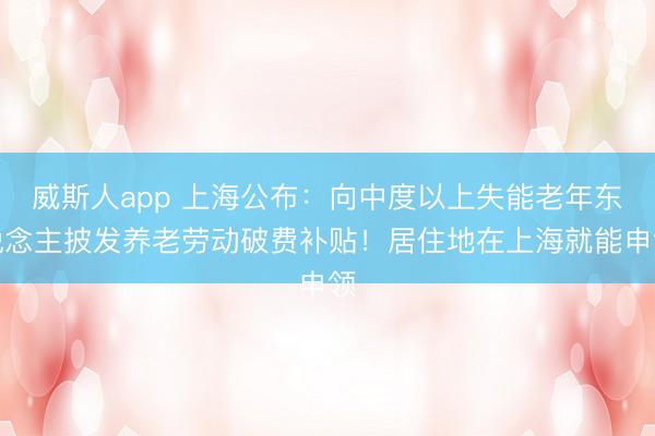 威斯人app 上海公布:向中度以上失能老年东说念主披发养老劳动破费补贴!居住地在上海就能申领