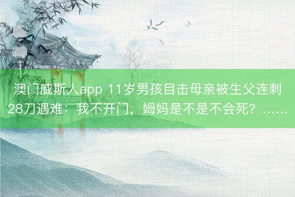 澳门威斯人app 11岁男孩目击母亲被生父连刺28刀遇难：我不开门，姆妈是不是不会死？……