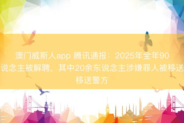 澳门威斯人app 腾讯通报:2025年全年90余东说念主被解聘,其中20余东说念主涉嫌罪人被移送警方