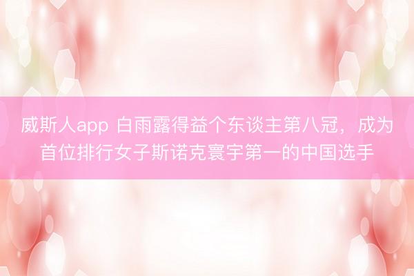 威斯人app 白雨露得益个东谈主第八冠，成为首位排行女子斯诺克寰宇第一的中国选手