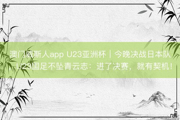 澳门威斯人app U23亚洲杯|今晚决战日本队,U23国足不坠青云志:进了决赛,就有契机!