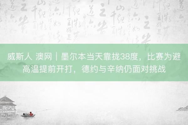 威斯人 澳网｜墨尔本当天靠拢38度，比赛为避高温提前开打，德约与辛纳仍面对挑战
