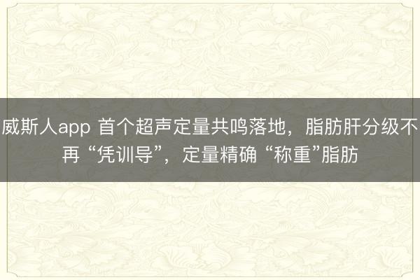 威斯人app 首个超声定量共鸣落地,脂肪肝分级不再 “凭训导”,定量精确 “称重”脂肪