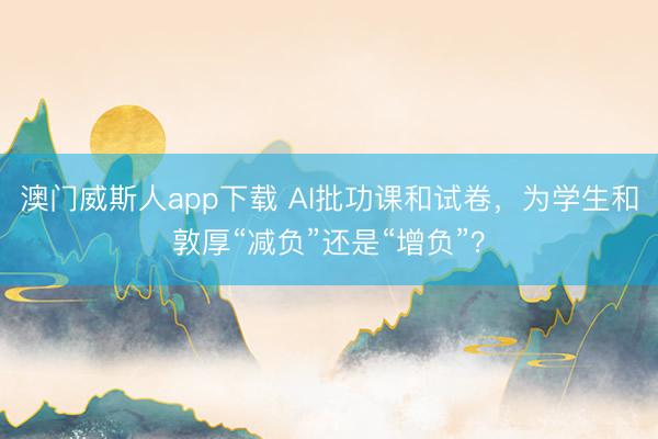 澳门威斯人app下载 AI批功课和试卷，为学生和敦厚“减负”还是“增负”？