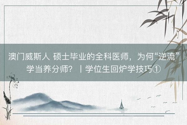 澳门威斯人 硕士毕业的全科医师,为何“逆流”学当养分师?丨学位生回炉学技巧①