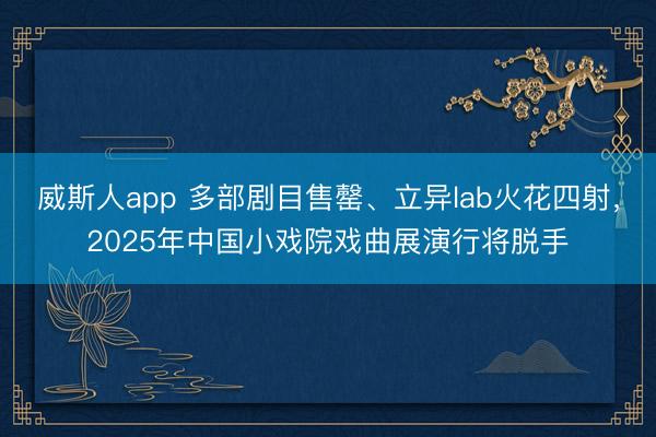 威斯人app 多部剧目售罄、立异lab火花四射，2025年中国小戏院戏曲展演行将脱手