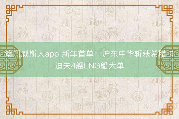 澳门威斯人app 新年首单!沪东中华斩获希腊卡迪夫4艘LNG船大单