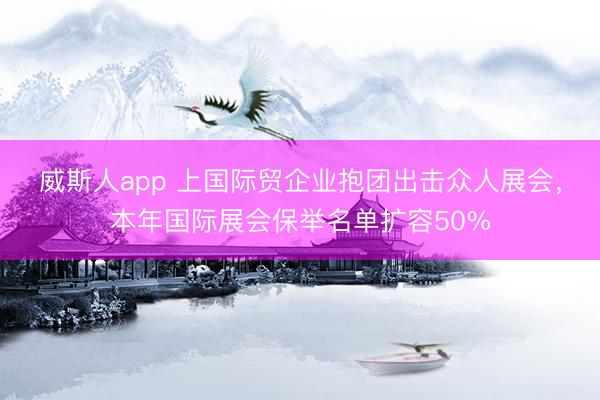 威斯人app 上国际贸企业抱团出击众人展会,本年国际展会保举名单扩容50%
