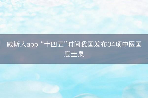 威斯人app “十四五”时间我国发布34项中医国度圭臬