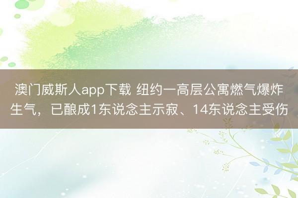 澳门威斯人app下载 纽约一高层公寓燃气爆炸生气,已酿成1东说念主示寂、14东说念主受伤