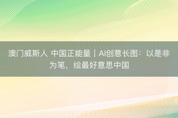 澳门威斯人 中国正能量｜AI创意长图：以是非为笔，<a href=