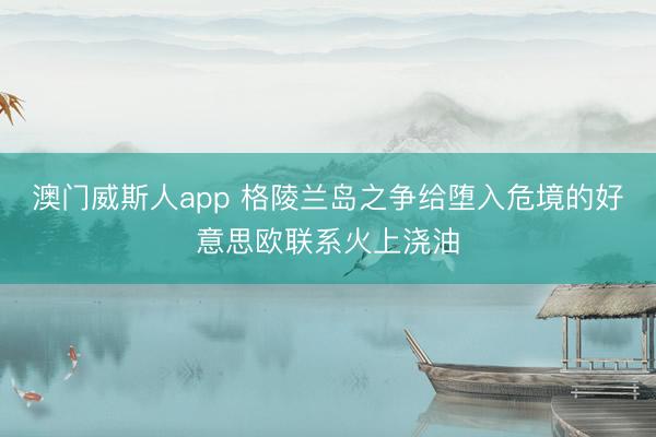 澳门威斯人app 格陵兰岛之争给堕入危境的好意思欧联系火上浇油