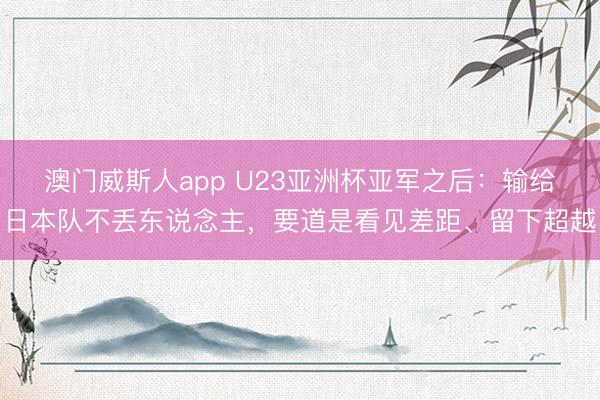 澳门威斯人app U23亚洲杯亚军之后：输给日本队不丢东说念主，要道是看见差距、留下超越