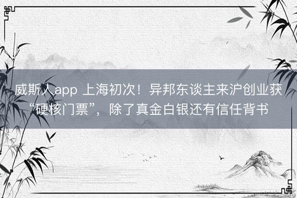 威斯人app 上海初次！异邦东谈主来沪创业获“硬核门票”，除了真金白银还有信任背书