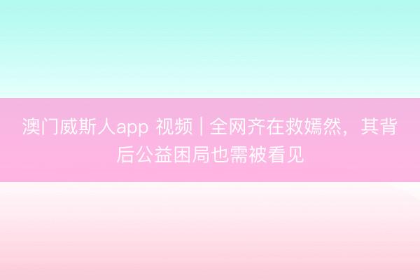 澳门威斯人app 视频 | 全网齐在救嫣然，其背后公益困局也需被看见