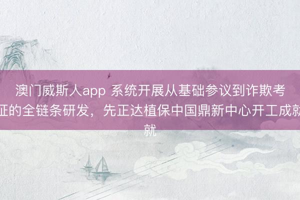 澳门威斯人app 系统开展从基础参议到诈欺考证的全链条研发,先正达植保中国鼎新中心开工成就