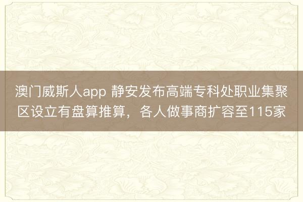 澳门威斯人app 静安发布高端专科处职业集聚区设立有盘算推算,各人做事商扩容至115家