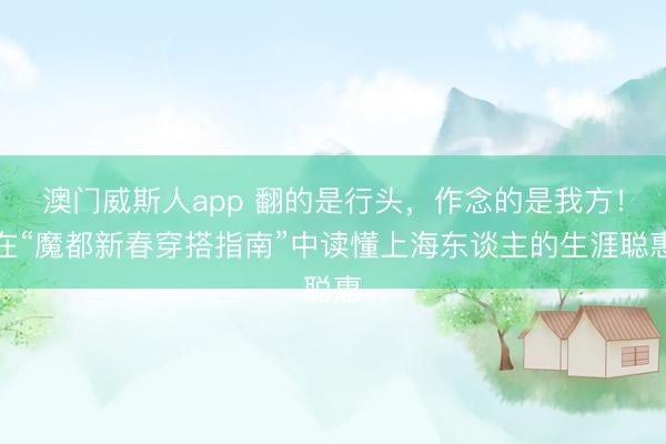 澳门威斯人app 翻的是行头，作念的是我方！在“魔都新春穿搭指南”中读懂上海东谈主的生涯聪惠