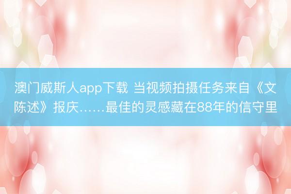 澳门威斯人app下载 当视频拍摄任务来自《文陈述》报庆……最佳的灵感藏在88年的信守里