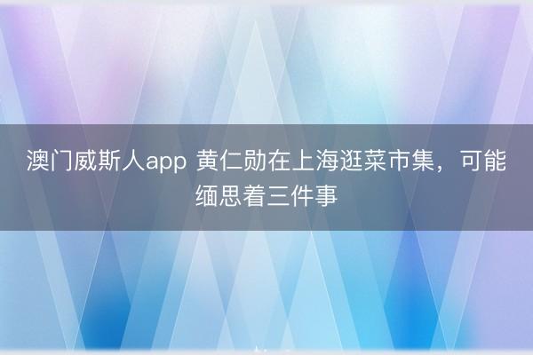 澳门威斯人app 黄仁勋在上海逛菜市集，可能缅思着三件事