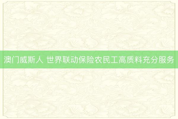 澳门威斯人 世界联动保险农民工高质料充分服务