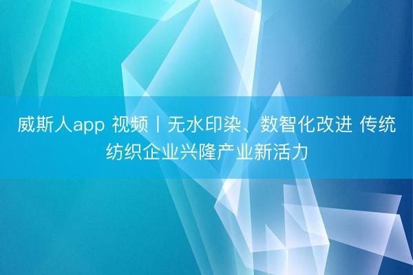 威斯人app 视频丨无水印染、数智化改进 传统纺织企业兴隆产业新活力
