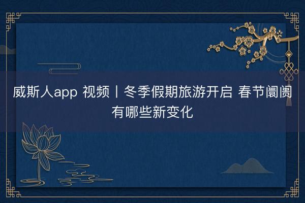 威斯人app 视频丨冬季假期旅游开启 春节阛阓有哪些新变化