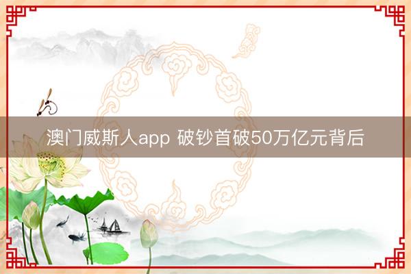 澳门威斯人app 破钞首破50万亿元背后