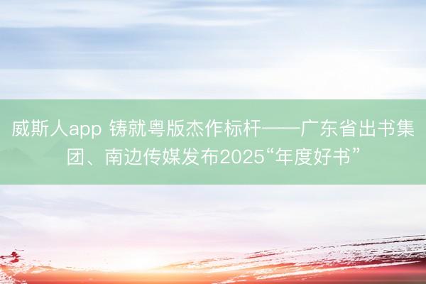 威斯人app 铸就粤版杰作标杆——广东省出书集团、南边传媒发布2025“年度好书”