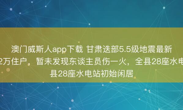 澳门威斯人app下载 甘肃迭部5.5级地震最新：蹙迫疏散2万住户，暂未发现东谈主员伤一火，全县28座水电站初始闲居