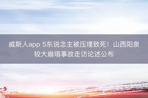 威斯人app 5东说念主被压埋致死！山西阳泉较大崩塌事故走访论述公布
