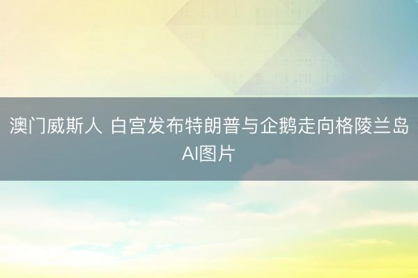 澳门威斯人 白宫发布特朗普与企鹅走向格陵兰岛AI图片