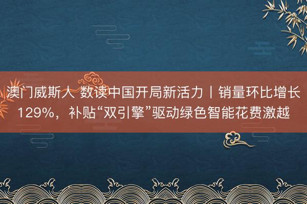 澳门威斯人 数读中国开局新活力丨销量环比增长129%，补贴“双引擎”驱动绿色智能花费激越
