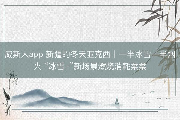 威斯人app 新疆的冬天亚克西丨一半冰雪一半烟火 “冰雪+”新场景燃烧消耗柔柔