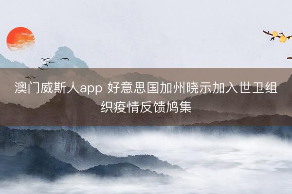 澳门威斯人app 好意思国加州晓示加入世卫组织疫情反馈鸠集