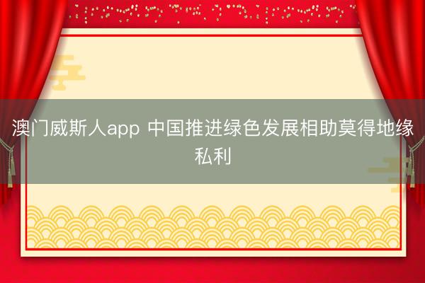 澳门威斯人app 中国推进绿色发展相助莫得地缘私利