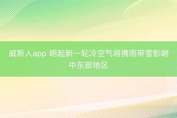 威斯人app 明起新一轮冷空气将携雨带雪影响中东部地区