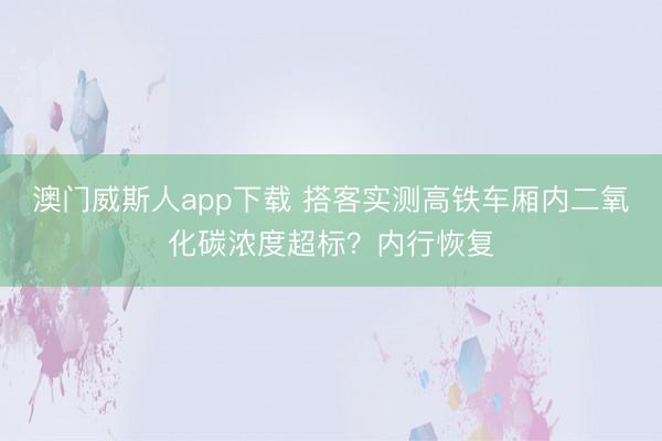 澳门威斯人app下载 搭客实测高铁车厢内二氧化碳浓度超标？内行恢复