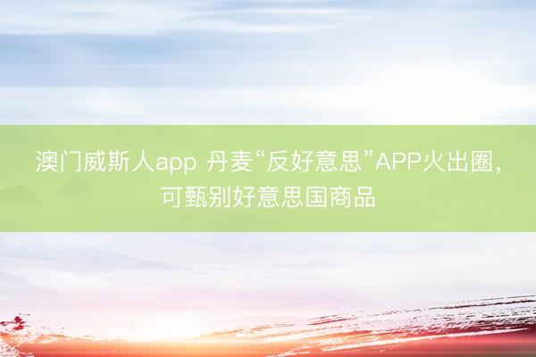 澳门威斯人app 丹麦“反好意思”APP火出圈，可甄别好意思国商品