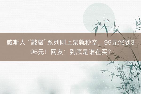 威斯人 “敲敲”系列刚上架就秒空，99元涨到396元！网友：到底是谁在买？