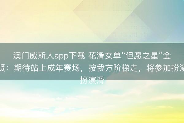 澳门威斯人app下载 花滑女单“但愿之星”金书贤：期待站上成年赛场，按我方阶梯走，将参加扮演滑