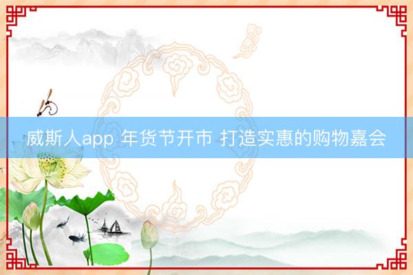 威斯人app 年货节开市 打造实惠的购物嘉会